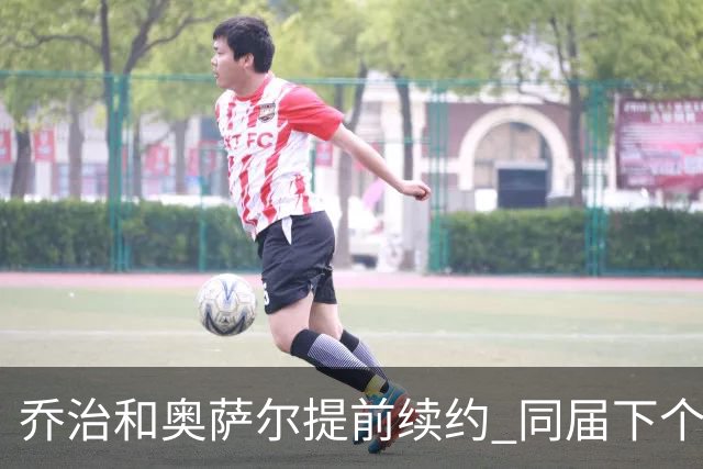 乔治&奥萨尔提前续约 同届下个会是谁？米勒有望2亿 波杰尚需观望